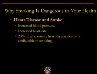 Why Smoking Is Dangerous to Your Health
• Heart Disease and Stroke
• Increased blood pressure.
• Increased heart rate.
• 20% of all coronary heart disease deaths is
attributable to smoking.
 