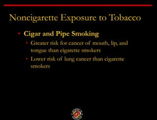 Noncigarette Exposure to Tobacco
• Cigar and Pipe Smoking
• Greater risk for cancer of mouth, lip, and
tongue than cigarette smokers
• Lower risk of lung cancer than cigarette
smokers
 
