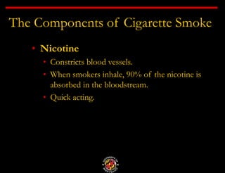The Components of Cigarette Smoke
• Nicotine
• Constricts blood vessels.
• When smokers inhale, 90% of the nicotine is
absorbed in the bloodstream.
• Quick acting.
 