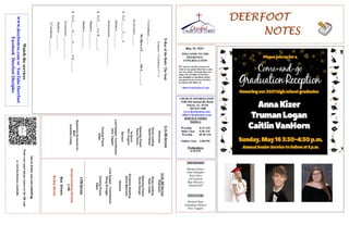 DEERFOOT
DEERFOOT
DEERFOOT
DEERFOOT
NOTES
NOTES
NOTES
NOTES
May 16, 2021
Let
us
know
you
are
watching
Point
your
smart
phone
camera
at
the
QR
code
or
visit
deerfootcoc.com/hello
WELCOME TO THE
DEERFOOT
CONGREGATION
We want to extend a warm wel-
come to any guests that have come
our way today. We hope that you
enjoy our worship. If you have
any thoughts or questions about
any part of our services, feel free
to contact the elders at:
elders@deerfootcoc.com
CHURCH INFORMATION
5348 Old Springville Road
Pinson, AL 35126
205-833-1400
www.deerfootcoc.com
office@deerfootcoc.com
SERVICE TIMES
Sundays:
Worship 8:15 AM
Bible Class 9:30 AM
Worship 10:30 AM
Online Class 5:00 PM
Wednesdays:
6:30 PM
SHEPHERDS
Michael Dykes
John Gallagher
Rick Glass
Sol Godwin
Skip McCurry
Darnell Self
MINISTERS
Richard Harp
Johnathan Johnson
Alex Coggins
X-Ray
of
the
Body:
The
Soul
.
Scripture:
1
Corinthians
2:7–11
1
Corinthians
__:__.
We
Have
a
S________
On
L________:
Ecclesiastes
___:___
1.
To
C______
F____
it.
Matthew
___:___-___
Deuteronomy
___:___-___;
___-___
2.
To
P____
it
to
W________!
Matthew
___:___-___
Matthew
___:___-___
3.
To
O_____
D_____
G_______
it
B________
Ecclesiastes
___:___;
___-___
Matthew
___:___-___
2
Corinthians
___:___-___
10:30
AM
Service
Welcome
Song
Leading
Ryan
Cobb
Opening
Prayer
David
Dangar
Scripture
Reading
Steve
Maynard
Sermon
Lord
Supper
/
Contribution
Doug
Scruggs
Closing
Prayer
Elder
————————————————————
5
PM
Service
Sunday
Evening
Worship
5
PM
Bus
Drivers
No
Bus
Service
Watch
the
services
www.
deerfootcoc.com
or
YouTube
Deerfoot
Facebook
Deerfoot
Disciples
8:15
AM
Service
Welcome
Song
Leading
David
Hayes
Opening
Prayer
Randy
Wilson
Scripture
Alex
Coggins
Sermon
Lord
Supper/
Contribution
Jack
Taggart
Closing
Prayer
Elder
Baptismal
Garments
for
MAY
Jeanette
Cosby
 