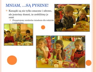 MNIAM, …SĄ PYSZNE!


Kanapki są nie tylko smaczne i zdrowe,
ale jesteśmy dumni, że zrobiliśmy je
sami


Przygotujemy niedzielne śniadanie dla rodziców
i rodzeństwa

 