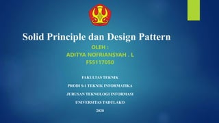 Solid Principle dan Design Pattern
OLEH :
ADITYA NOFRIANSYAH . L
F55117050
FAKULTAS TEKNIK
PRODI S-1 TEKNIK INFORMATIKA
JURUSAN TEKNOLOGI INFORMASI
UNIVERSITAS TADULAKO
2020
 