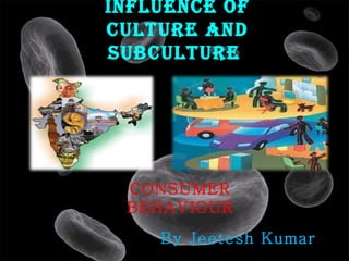 Influence of
culture and
subculture




 CONSUMER
 BEHAVIOUR
    By Jeetesh Kumar
 