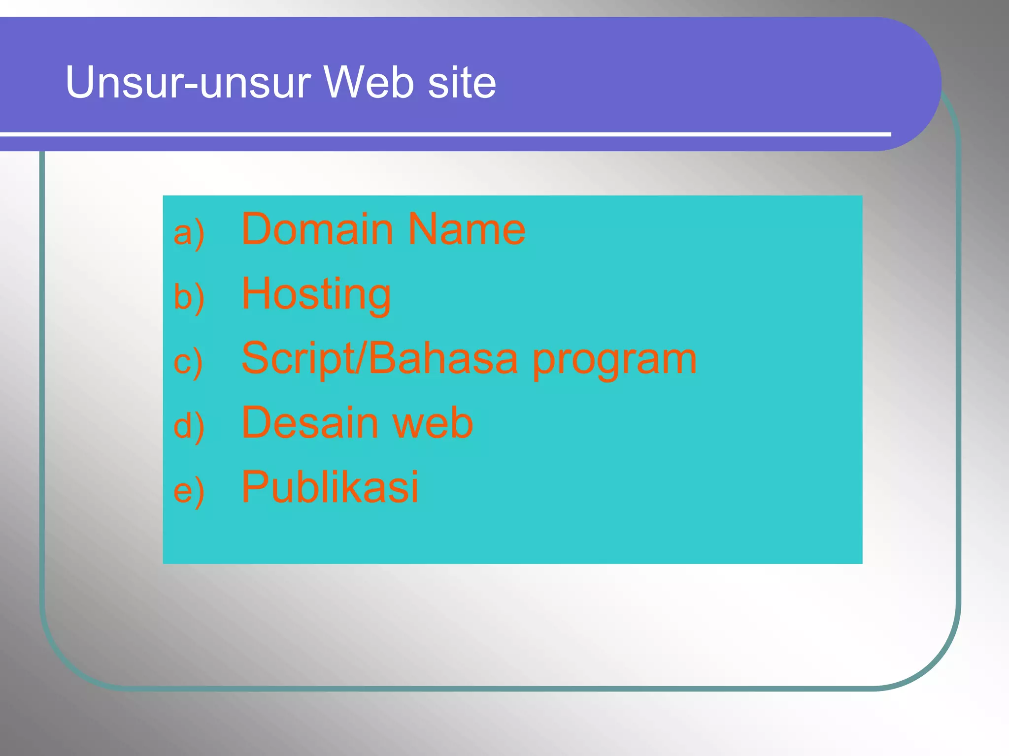 Unsur-unsur Web site


     a)   Domain Name
     b)   Hosting
     c)   Script/Bahasa program
     d)   Desain web
     e)   Publikasi
 