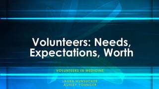 VOLUNTEERS IN MEDICINE
LAURA HUNSUCKER
ASHLEY YOUNGER
Volunteers: Needs,
Expectations, Worth
 