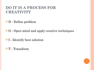 DO IT IS A PROCESS FOR CREATIVITY D - Define problem O - Open mind and apply creative techniques I - Identify best solution T - Transform 