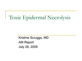 Toxic Epidermal Necrolysis
Kristine Scruggs, MD
AM Report
July 28, 2009
 