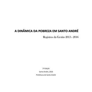 1ª Edição
Santo André, 2016
Prefeitura de Santo André
A DINÂMICA DA POBREZA EM SANTO ANDRÉ
Registros da Gestão 2013 - 2016
 