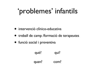 intervenció clínico-educativa treball de camp /formació de terapeutes funció social i preventiva ‘problemes’ infantils què? qui? quan? com? 
