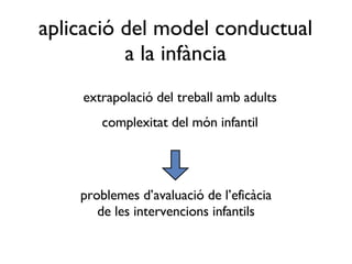 extrapolació del treball amb adults complexitat del món infantil aplicació del model conductual a la infància problemes d’avaluació de l’eficàcia de les intervencions infantils 