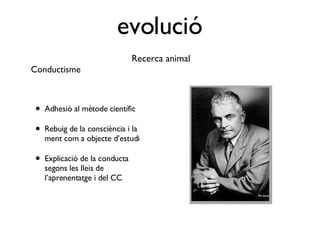 evolució Adhesió al mètode científic Rebuig de la consciència i la ment com a objecte d’estudi Explicació de la conducta segons les lleis de l’aprenentatge i del CC Recerca animal Conductisme 