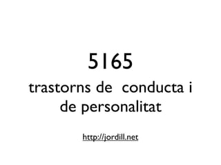 5165
trastorns de conducta i
     de personalitat
       http://jordill.net
 
