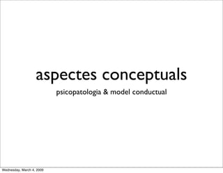 aspectes conceptuals
                           psicopatologia & model conductual




Wednesday, March 4, 2009
 
