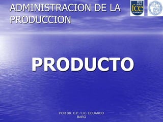 POR DR. C.P. / LIC. EDUARDO
BARG
ADMINISTRACION DE LA
PRODUCCION
PRODUCTO
 