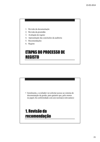 23-05-2014
21
ETAPAS DO PROCESSO DE
REGISTO
1. Revisão da documentação
2. Revisão da prontidão
3. Avaliação do registo
4. Apresentação das conclusões da auditoria
5. Recomendações
6. Registo
1. Revisão da
recomendação
• Geralmente, o avaliador vai solicitar acesso ao sistema de
documentação da gestão, para garantir que, pelo menos
no papel, há conformidade com a(s) norma(s) relevante(s)
 