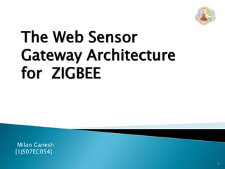 1
The Web Sensor
Gateway Architecture
for ZIGBEE
Milan Ganesh
[1JS07EC054]
 
