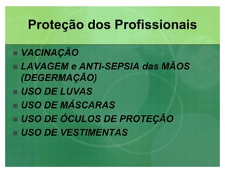 Proteção dos ProfissionaisProteção dos Profissionais
 VACINAÇÃO
 LAVAGEM e ANTI-SEPSIA das MÃOS
(DEGERMAÇÃO)
 USO DE LUVAS
 USO DE MÁSCARAS
 USO DE ÓCULOS DE PROTEÇÃO
 USO DE VESTIMENTAS
 