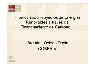 Promoviendo Proyectos de Energías
Renovables a través del
Financiamiento de Carbono
Brendan Oviedo Doyle
COBER VI
 