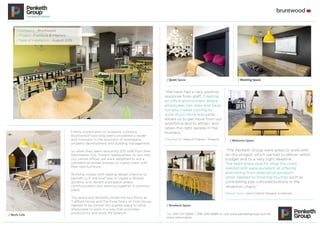 Family owned and run property company
Bruntwood have long been considered a leader
and innovator in the provision of workspace,
property development and building management.
So when they were relocating 200 staff from their
Manchester City Towers headquarters to two new
city centre offices, we were delighted to win a
competitive tender process to supply them with
their new furniture.
Working closely with leading design practice tp
bennett LLP, the brief was to create a flexible,
dynamic and vibrant workspace where
communication and working together is common
place.
The space and flexibility inside the two floors at
Trafford House and the three floors of York House
needed to be turned into a great place to allow
employees to work in a way that promotes
productivity and work/life balance.
/ Company - Bruntwood
/ Project - Furniture & Interiors
/ Date of Installation - August 2016
“We have had a very positive
response from staff. Creating
an office environment where
employees can relax and have
fun also makes coming to
work much more enjoyable,
allows us to get more from our
workforce and to attract and
retain the right people in the
business.”
Craig Barratt, Head of Finance - Property
“The Penketh Group were great to work with
on this project, which we had to deliver within
budget and to a very tight deadline…
The team knew exactly what the client
wanted and were excellent at offering
everything from alternative products
when needed to finishing touches such as
contrasting pop coloured buttons in the
reception chairs.”
Melanie Zarins, Senior Interior Designer tp bennett
Tel: 0151 737 5000 / 0161 200 6990 or visit www.penkethgroup.com for
more information
/ Work Cafe
/ Welcome Space
/ Quiet Space
/ Breakout Space
/ Meeting Space
 
