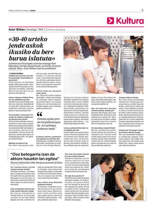 Zer azpimarratuko zenuke
‘Amaren eskuak’ lanetik?
Pelikulan emozioez, sentimen-
duez,etagizaharremanezzelan
hitz egiten den oso gustuko dut.
Mezuagaz ere oso bat nator: ez
dago beste sekreturik bizitzari
aurre egitea, eta aurrera jarrai-
tzeabaino.
Asko errespetatu dituzue Kar-
mele Jaioren liburuko irudiak.
Bai, izan ere, asko gustatu zi-
tzaidan liburua: oso interesga-
rria dela, eta oso ondo idatzia
dagoela uste dut. Liburuko iru-
diak oso aproposak zirela irudi-
tu zitzaidan. Argi neukan hori
izangozelazutabea:osogertuko
sentitzen dut kontatzen duena,
eta oso atsegina izan da libu-
ruanoinarritutalanegitea.
Noiz eskatu zizun Baleukok
pelikulan sartzea?
Urteak dira. Grabaketa aurre-
tiko prozesua ere oso prozesu
luzea izaten baita: liburua ira-
kurri, berba eta bilera asko
egin, gidoia aztertu, aktore eta
teknikari taldea hautatu... Eta,
gero,pelikulaegitenhasi.
Zein izan da proiektu honeta-
ko zure erronka nagusia?
Hainbeste denboran, une ba-
tzuetan nekatuta ere egon
arren, proiektuaren alde egin,
eta zure horretan mantentzeak
esfortzua eskatzen du. Ibilbi-
de oso luzea da: une batzuetan
iraupen-probabatematendu.
Zer egin duzu gusturen?
Aktoreekinlanegiteadagehien
gustatzen zaidana, eta alde ho-
rretatik, oso gustura jardun
dut. Oso betegarria izan da ak-
tore hauekin lan egitea. Erraza
eta polita ere bai. Lankide guz-
tiekin jardun dut oso gustura:
Gonzalo Berridi argazki zuzen-
dariagaz, Pascal Gaigne musi-
kariagaz, filma muntatu duen
MaialenSarasuagaz...
2013ko urriaren 4a, barikua | anboto	 9
Kultura
ITSASO ESTEBAN
Zelakoa izan zen joan zen aste-
ko Donostiako Zinemaldiko es-
perientzia?
Polita, berezia: oso hurbileko
jendea bildu ginen galan. Ema-
naldiaamaitubezainprontotxa-
loka hasi zen jendea. Aparteko
beste bi pase izan dira, eta oso
harreraonaedukidu.
Irakurri ditugun kritikak filma-
ren oso aldekoak izan dira.
Orokorrean oso positiboak izan
dira, bai, nahiz eta, bestelakorik
ere egon den. Aktoreen lana, eta
pelikulak nobelaren zentzua
galduezizanagoraipatudute.
Zinemaldiko euskarazko fik-
ziozko lan bakarra izateak pre-
sio berezia sortu dizue?
Presioa baino gehiago, tristura.
Zinemiran parte hartu dugun
bederatzi proiektuetatik fikzioz-
ko euskarazko film luze bakarra
izan da gurea. Eta hori ez da
kasualitatea. Horren atzean da-
goena da, zinema egitea gero eta
konplikatuagoa dela. Are gehia-
go,euskarazbada.
Baleuko horretan ari da.
Bai. Eutsi! egin genuen, gero
Izarren argia, Gernika bajo las
bombas, eta Amaren eskuak
orain. Lortu dugu beste bat egi-
tea, eta berez, garaipena da eus-
karazko film bat egitea: txikia,
baina aurrerapauso inportan-
teadaeuskalkulturgintzan.
Aktore talde oso aproposa
osatu duzue.
Bai, badirudi asmatu dugula
aktoreekin. Ainara Gurrutxaga
da, esaterako, aktore nagusia;
antzerkitik dator, eta aurpegi
freskoa da. Loli Astorekak ere,
ezaguna dugun arren, bestelako
paperaantzeztendu.
Euskaraz gainera, gaztelania
eta ingelesa ere entzuten dira.
Hizkuntzaren erabilera berezia
egin dugu. Gaztelania eta inge-
lesa ere sartu ditugu filmean.
Nereak eta Lewisek ingelesa
darabilte, Ingalaterran ezagutu
zutelako elkar, eta hori delako
euren harremanerako hizkun-
tza. Ospitaleko gelakidea erdal-
duna delako, gaztelaniaz ere
mintzatzen dira protagonistak.
Solaskideen arabera, hainbat
euskara mota ere entzuten da:
ezdaberdinaNereakizekorekin
egiten duen euskara, edo Maite
lagunagaz egiten duena... Lan
handiaeginduguhorretan.
Liburua pelikula bihurtzeko la-
na zelakoa izan da?
Gidoiaidazteaosoprozesuluzea
izan da. Hasieran gidoilari bat
eta Karmele Jaio idazlea elka-
rrekin hasi ziren, eta hiru-lau
bertsio egin zituzten, baina ez
genuen argi ikusten nondik jo.
Josu Bilbaok egin du azkenean
gidoia, eta uste dut asmatu du-
gula. Karmelek askatasun osoa
eman zigun gidoia egiteko, eta
osogusturageldituda.
Noiz eta zelan ekin zenioten
‘Amaren eskuak’ proiektuari?
Eduardo Barinagak egin zuen
hasierako lana: hark ikusi zuen
pelikula bat zegoela hor. Bere-
zia izan da lan erritmoa, nobela
dagoelako oinarrian. Guztira
bost-seiurtekolanaizanda.
Zer berezitasun dauka filmak?
Batetik, gaurkotasun handi-
ko gaia lantzen du, hurbila eta
sinesgarria da. Uste dut, 30-40
urteko jende askok bere burua
islatuta ikusiko duela. Bestetik,
unibertsala da: mendebaldeko
gizarte garatuetan oso zaila da
lanaetafamiliauztartzea.
Amaiera irekia du filmak.
Bai, baina mezu positiboagaz
amaitzen da: Nereak ama itsa-
sargira daroa, eta film hasieran
bezala, ‘altxa burue’ esaten dio
amak. Txarto dagoela eta geldi-
tu beharra duela konturatzen
da Nerea: azken urteetan ‘presa-
koak, benetan garrantzitsua de-
na’ zapaldu dutela bere bizitzan.
Ohartzen da ez dela ailegatzen
benetan inportantea denera, eta
hori aldatzeko bere bizitzaren
gidaritzaberreskuratzendu.
Asteburuan Durangon izango
da ‘Amaren eskuak’ ikusgai.
Bai. Lau emananaldi izango di-
ra, asteburuan, Zugazan. Libu-
ruak irakurle asko eduki ditu,
eta orokorrean oso kritika onak
eduki ditu: espero dugu ikusle
askoelkartzeabertan.
Asier Bilbao | Durango, 1969. | Zinema ekoizlea
AsteburuanDurangokozinemanemangodute
Baleukok,bertakoekoiztetxeak,sorturiko‘Amaren
eskuak’filma.AsierBilbaoizanduproduktore
Zinema egitea gero
eta konplikatuagoa
da. Are gehiago,
euskaraz bada”
«30-40 urteko
jende askok
ikusiko du bere
burua islatuta»
“Oso betegarria izan da
aktore hauekin lan egitea”
MireiaGabilondok(1964,Bergara)zuzendudufilma
 