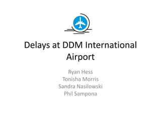 Delays at DDM International Airport Ryan Hess Tonisha Morris Sandra Nasilowski Phil Sampona 