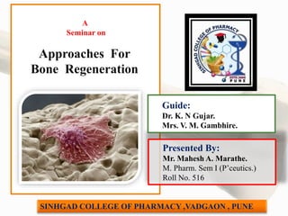 Approaches For
Bone Regeneration
Presented By:
Mr. Mahesh A. Marathe.
M. Pharm. Sem I (P’ceutics.)
Roll No. 516
A
Seminar on
Guide:
Dr. K. N Gujar.
Mrs. V. M. Gambhire.
SINHGAD COLLEGE OF PHARMACY ,VADGAON , PUNE
 