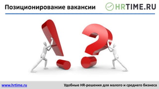 www.hrtime.ru Удобные HR-решения для малого и среднего бизнеса
Позиционирование вакансии
 