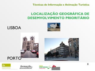 6
Técnicas de Informação e Animação Turística
LOCALIZAÇÃO GEOGRÁFICA DE
DESEMVOLVIMENTO PRIORITÁRIO
LISBOA
PORTO
 