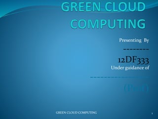 Presenting By
--------
12DF333
Under guidance of
-----------------
(Prof)
GREEN CLOUD COMPUTING 1
 