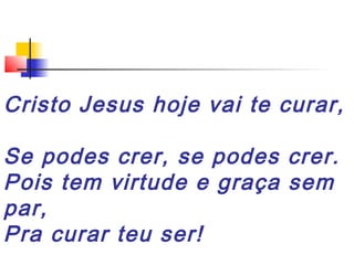 Cristo Jesus hoje vai te curar,
Se podes crer, se podes crer.
Pois tem virtude e graça sem
par,
Pra curar teu ser!