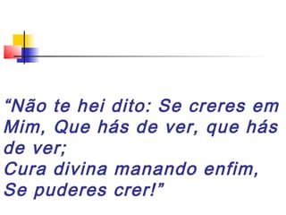 “Não te hei dito: Se creres em
Mim, Que hás de ver, que hás
de ver;
Cura divina manando enfim,
Se puderes crer!”