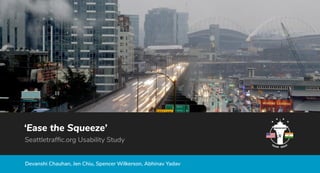 Devanshi Chauhan, Jen Chiu, Spencer Wilkerson, Abhinav Yadav
‘Ease the Squeeze’
Seattletrafﬁc.org Usability Study
 