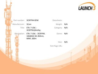 Part number: 3CXFP94-OEM Datasheets:
Manufacturer: 3Com Weight: N/A
Title: ETA: 7-10d. -
3CXFP94,&hellip;
Category: N/A
Description: ETA: 7-10d. - 3CXFP94,
10GBASE-SR, 850nm,
MMF, 300m
Genre: N/A
Heci: N/A
Part Page URL:
 
