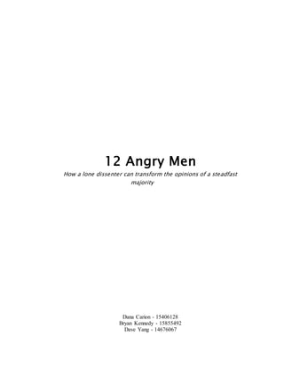 12 Angry Men
How a lone dissenter can transform the opinions of a steadfast
majority
Dana Carion - 15406128
Bryan Kennedy - 15855492
Dave Yang - 14676067
 