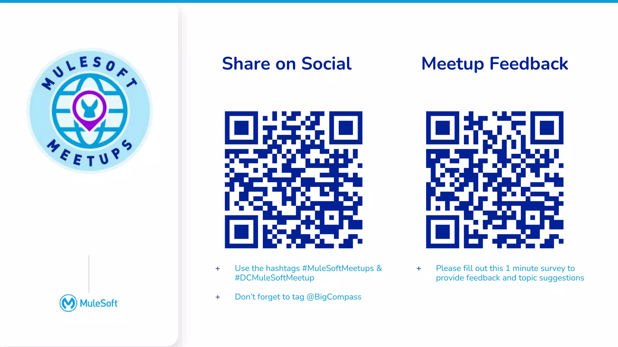 All contents © MuleSoft, LLC
Google Slides does not
have an image placeholder
option. Please place an
image over this box
manually
Share on Social Meetup Feedback
+ Use the hashtags #MuleSoftMeetups &
#DCMuleSoftMeetup
+ Don’t forget to tag @BigCompass
+ Please fill out this 1 minute survey to
provide feedback and topic suggestions
 