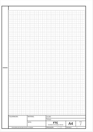 Pagina 24 2 4 3de1 31 
Folha padrão para execução de treino ou avaliação 
ALUNO : 
A 4 
FTC 
TÍTULO: 
Faculdade de Tecnologia e Ciências 
. 
PROJEÇÃO: ESCALA : 
Folha : 
/ 
TOLERÂNCIAS: MATERIAL: 
DATA: 
 