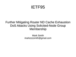 IETF95
Further Mitigating Router ND Cache Exhaustion
DoS Attacks Using Solicited-Node Group
Membership
Mark Smith
markzzzsmith@gmail.com
 
