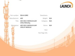Part number: DSX-4J-SBRC Datasheets:
Manufacturer: ADC Weight: N/A
Title: ADC DSX-3 MODULEULAR
CIRCUIT&hellip;
Category: N/A
Description: ADC DSX-3 MODULEULAR
CIRCUIT MODULE
Genre: N/A
Heci:
Part Page URL:
 