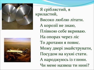 Я сріблястий, я 
криластий, 
Високо люблю літати. 
А корозії не знаю, 
Плівкою себе вкриваю. 
На опорах через ліс 
То дрот...