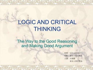LOGIC AND CRITICAL
THINKING
The Way to the Good Reasoning
and Making Good Argument
時間：92年10月18日
地點：東吳大學外雙溪
主講：米建國
東吳大學哲學系
 