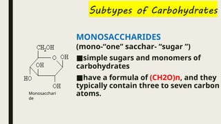 MONOSACCHARIDES
(mono-“one” sacchar- “sugar ”)
■simple sugars and monomers of
carbohydrates
■have a formula of (CH2O)n, and they
typically contain three to seven carbon
atoms.
Monosacchari
de
 