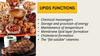• Chemical messengers
• Storage and provision of energy
• Maintenance of temperature
• Membrane lipid layer formation
• Cholesterol formation
• The "fat-soluble" vitamins
LIPIDS FUNCTIONS
 