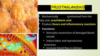  Biochemically synthesized from the
fatty acid, arachidonic acid
 Produce fevers and inflammatory reactions
 Functions:
 Stimulate constriction of damaged blood
vessels
 Induce labor and reproductive
processes
 Increase blood flow in kidneys
FATS
OILS
 