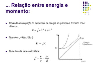 ... Relação entre energia e
momento:
 Elevando-se a equação do momento e da energia ao quadrado e dividindo por c²
obtemos:
 Quando mo= 0 (ex. fóton)
 Outra fórmula para a velocidade:
2
2
4
2
c
p
c
m
E 

E
pc
c
v



pc
E 
 