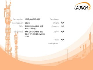 Part number: 1667-300-000-4.00 I Datasheets:
Manufacturer: 3Com Weight: N/A
Title: FMS LINKBUILDER II 12
PORT&hellip;
Category: N/A
Description: FMS LINKBUILDER II 12
PORT ETHERNET SWITCH
10BT
Genre: N/A
Heci: N/A
Part Page URL:
 
