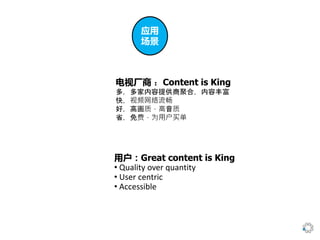 内容为王
电视厂商 ：Content is King
多，多家内容提供商聚合，内容丰富
快，视频网络流畅
好，高画质，高音质
省，免费，为用户买单
用户：Great content is King
• Quality over quantity
• User centric
• Accessible
应用
场景
 