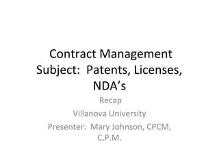 Contract Management
Subject: Patents, Licenses,
NDA’s
Recap
Villanova University
Presenter: Mary Johnson, CPCM,
C.P.M.
 