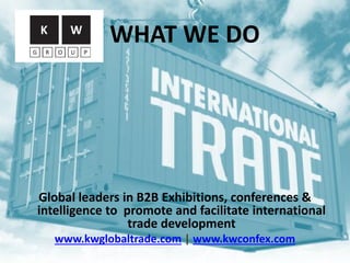 Global leaders in B2B Exhibitions, conferences &
intelligence to promote and facilitate international
trade development
www.kwglobaltrade.com | www.kwconfex.com
WHAT WE DO
 