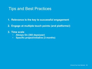 Channel Your Inner Marketer 19
Tips and Best Practices
1. Relevance is the key to successful engagement
2. Engage at multiple touch points (and platforms!)
3. Time scale
• Always On (365 days/year)
• Specific project/initiative (3 months)
 