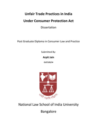 Unfair Trade Practices in India
Under Consumer Protection Act
Dissertation
Post Graduate Diploma in Consumer Law and Practice
Submitted By:
Arpit Jain
CLP/129/14
National Law School of India University
Bangalore
 